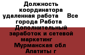 Должность координатора(удаленная работа) - Все города Работа » Дополнительный заработок и сетевой маркетинг   . Мурманская обл.,Апатиты г.